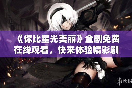《你比星光美麗》全劇免費在線觀看，快來體驗精彩劇情！
