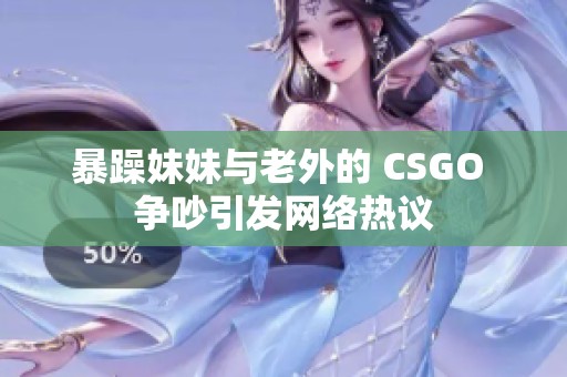 暴躁妹妹與老外的 CSGO 爭吵引發(fā)網(wǎng)絡(luò)熱議