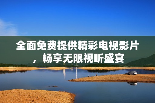 全面免費(fèi)提供精彩電視影片,暢享無(wú)限視聽盛宴 全面免費(fèi)提供精彩電視影片,暢享無(wú)限視聽盛宴