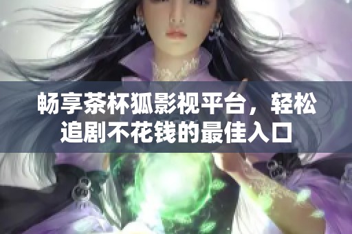暢享茶杯狐影視平臺，輕松追劇不花錢的最佳入口