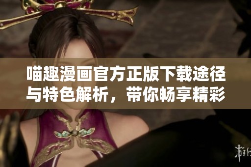 喵趣漫畫官方正版下載途徑與特色解析，帶你暢享精彩內(nèi)容