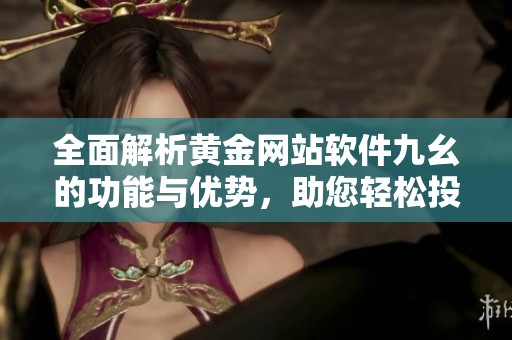 全面解析黃金網(wǎng)站軟件九幺的功能與優(yōu)勢(shì)，助您輕松投資黃金