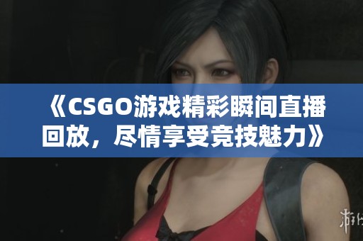 《CSGO游戲精彩瞬間直播回放，盡情享受競技魅力》