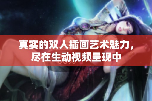 真實的雙人插畫藝術(shù)魅力，盡在生動視頻呈現(xiàn)中