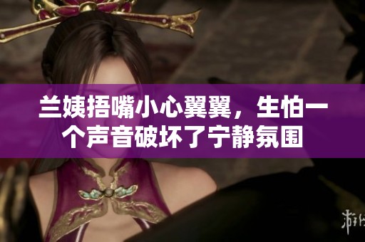 蘭姨捂嘴小心翼翼，生怕一個(gè)聲音破壞了寧?kù)o氛圍