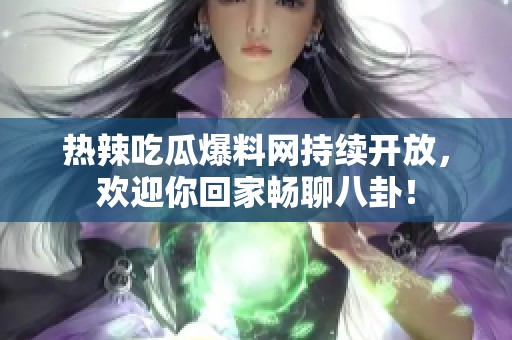 熱辣吃瓜爆料網(wǎng)持續(xù)開放，歡迎你回家暢聊八卦！