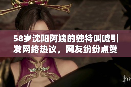 58歲沈陽(yáng)阿姨的獨(dú)特叫喊引發(fā)網(wǎng)絡(luò)熱議,網(wǎng)友紛紛點(diǎn)贊 58歲沈陽(yáng)阿姨的獨(dú)特叫喊引發(fā)網(wǎng)絡(luò)熱議,網(wǎng)友紛紛點(diǎn)贊