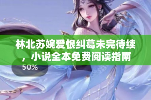 林北蘇婉愛恨糾葛未完待續(xù)，小說全本免費閱讀指南
