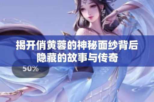 揭開俏黃蓉的神秘面紗背后隱藏的故事與傳奇