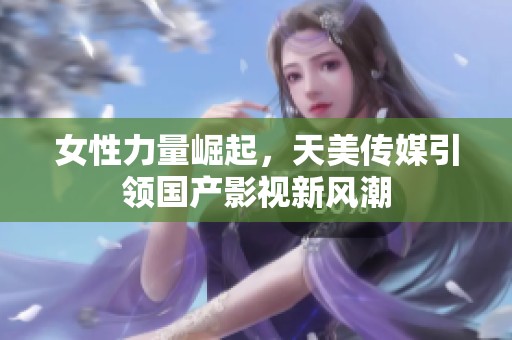 女性力量崛起，天美傳媒引領國產(chǎn)影視新風潮