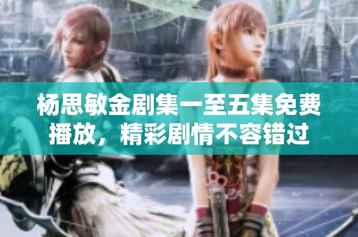 楊思敏金劇集一至五集免費播放，精彩劇情不容錯過