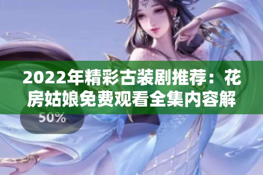2022年精彩古裝劇推薦：花房姑娘免費(fèi)觀看全集內(nèi)容解析