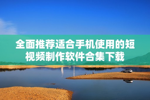 全面推薦適合手機(jī)使用的短視頻制作軟件合集下載