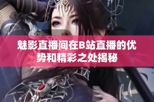 魅影直播間在B站直播的優(yōu)勢和精彩之處揭秘