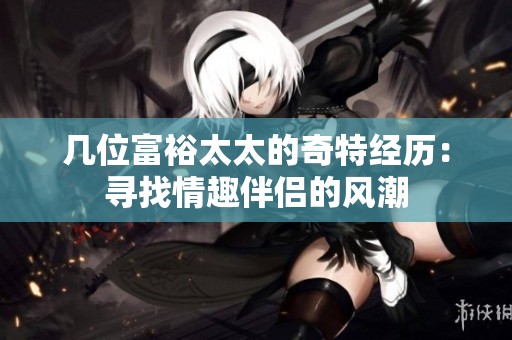 幾位富裕太太的奇特經(jīng)歷：尋找情趣伴侶的風(fēng)潮