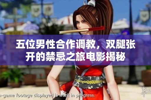五位男性合作調(diào)教，雙腿張開(kāi)的禁忌之旅電影揭秘