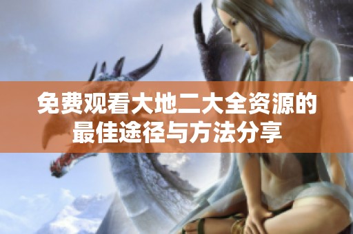 免費(fèi)觀看大地二大全資源的最佳途徑與方法分享