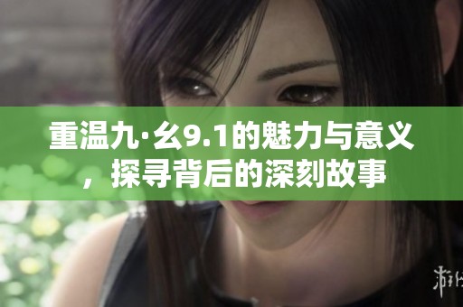重溫九·幺9.1的魅力與意義，探尋背后的深刻故事