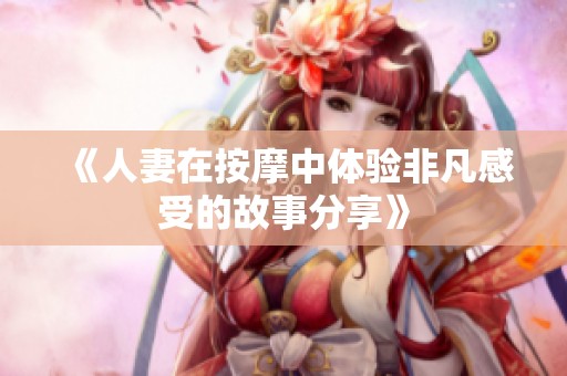 《人妻在按摩中體驗(yàn)非凡感受的故事分享》