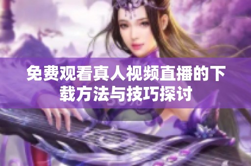 免費(fèi)觀看真人視頻直播的下載方法與技巧探討