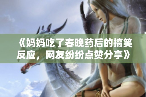 《媽媽吃了春晚藥后的搞笑反應(yīng)，網(wǎng)友紛紛點(diǎn)贊分享》