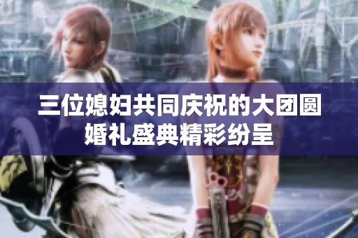 三位媳婦共同慶祝的大團(tuán)圓婚禮盛典精彩紛呈