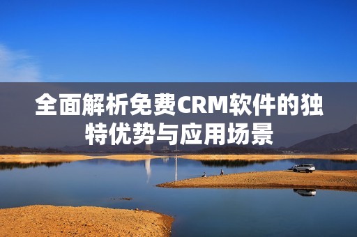 全面解析免費(fèi)CRM軟件的獨(dú)特優(yōu)勢(shì)與應(yīng)用場(chǎng)景 全面解析免費(fèi)CRM軟件的獨(dú)特優(yōu)勢(shì)與應(yīng)用場(chǎng)景