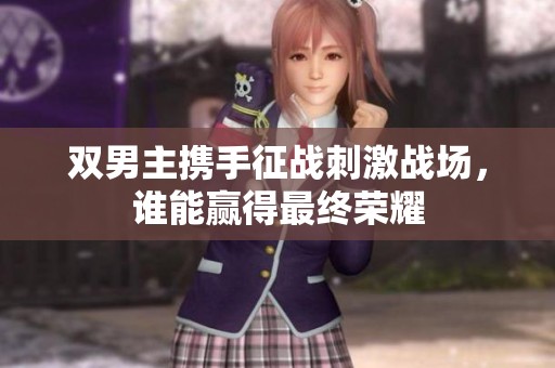 雙男主攜手征戰(zhàn)刺激戰(zhàn)場，誰能贏得最終榮耀