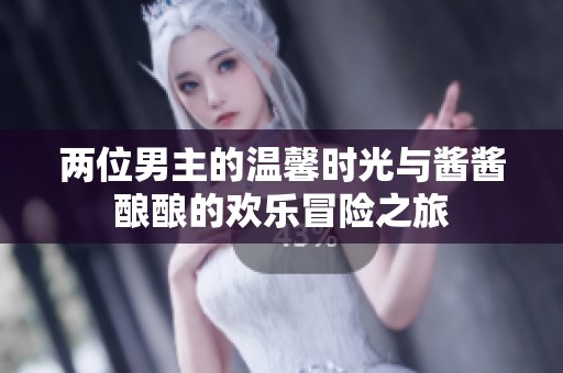 兩位男主的溫馨時(shí)光與醬醬釀釀的歡樂(lè)冒險(xiǎn)之旅