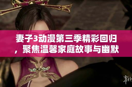 妻子3動漫第三季精彩回歸，聚焦溫馨家庭故事與幽默日常