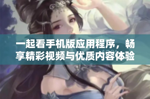 一起看手機版應用程序，暢享精彩視頻與優(yōu)質(zhì)內(nèi)容體驗