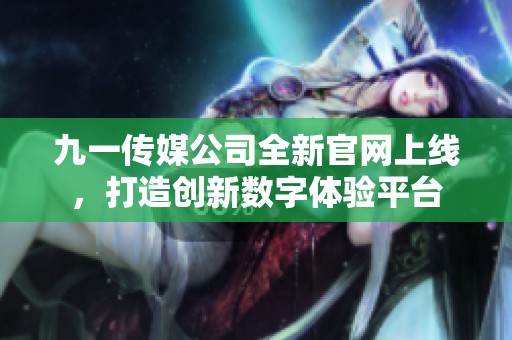 九一傳媒公司全新官網(wǎng)上線，打造創(chuàng)新數(shù)字體驗(yàn)平臺(tái)