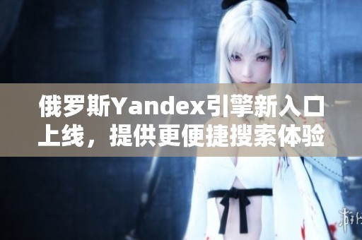 俄羅斯Yandex引擎新入口上線，提供更便捷搜索體驗(yàn)