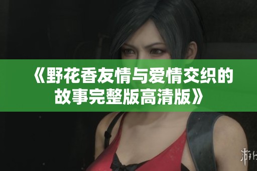 《野花香友情與愛(ài)情交織的故事完整版高清版》
