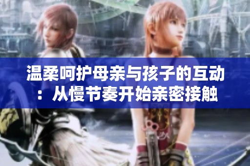 溫柔呵護(hù)母親與孩子的互動：從慢節(jié)奏開始親密接觸