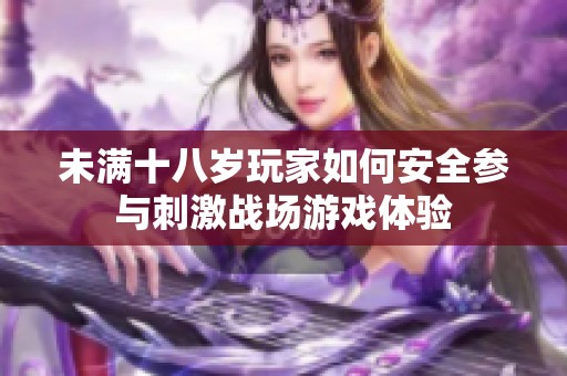 未滿十八歲玩家如何安全參與刺激戰(zhàn)場游戲體驗(yàn)