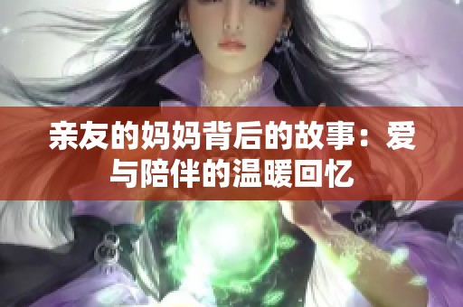 親友的媽媽背后的故事：愛與陪伴的溫暖回憶