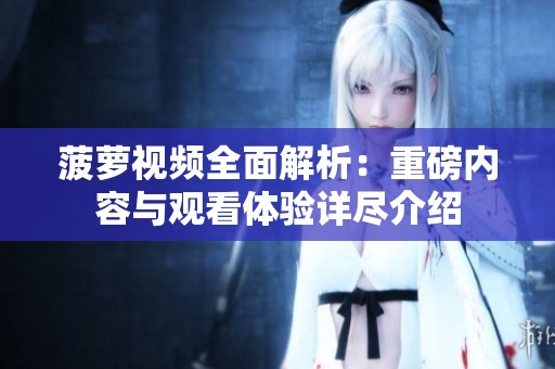 菠蘿視頻全面解析：重磅內(nèi)容與觀看體驗詳盡介紹