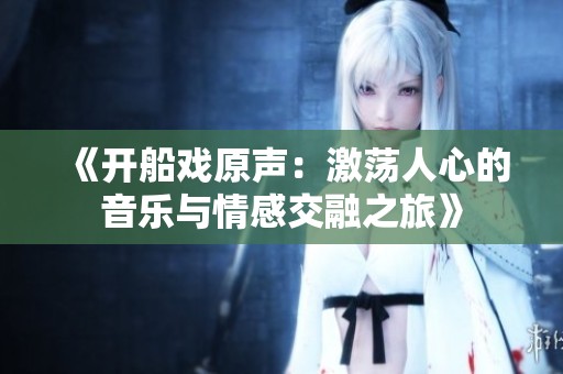 《開船戲原聲：激蕩人心的音樂與情感交融之旅》