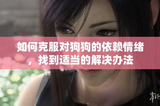 如何克服對狗狗的依賴情緒，找到適當(dāng)?shù)慕鉀Q辦法