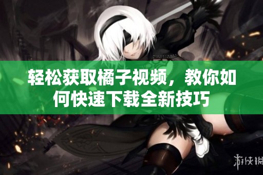 輕松獲取橘子視頻，教你如何快速下載全新技巧