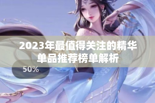 2023年最值得關(guān)注的精華單品推薦榜單解析