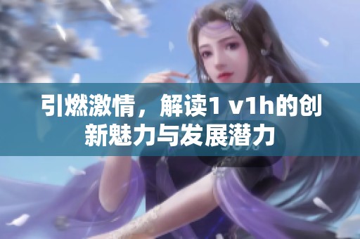 引燃激情，解讀1 v1h的創(chuàng)新魅力與發(fā)展?jié)摿? title=