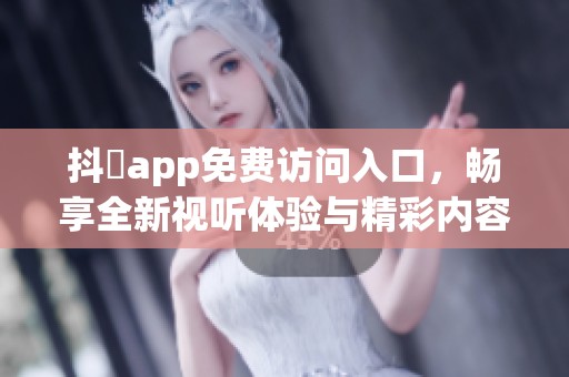 抖抈app免費訪問入口，暢享全新視聽體驗與精彩內(nèi)容