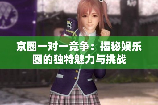 京圈一對(duì)一競(jìng)爭(zhēng):揭秘娛樂圈的獨(dú)特魅力與挑戰(zhàn) 京圈一對(duì)一競(jìng)爭(zhēng):揭秘娛樂圈的獨(dú)特魅力與挑戰(zhàn)
