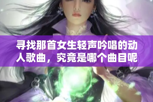 尋找那首女生輕聲吟唱的動人歌曲，究竟是哪個曲目呢？