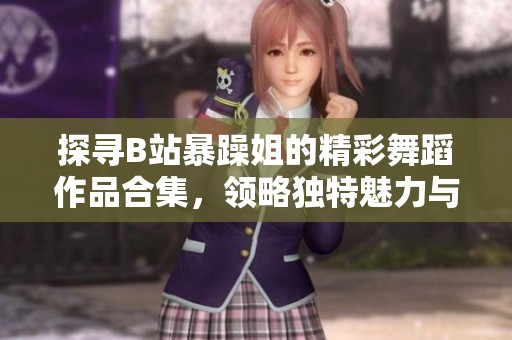 探尋B站暴躁姐的精彩舞蹈作品合集，領(lǐng)略獨(dú)特魅力與風(fēng)格