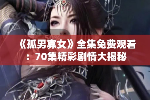 《孤男寡女》全集免費(fèi)觀看：70集精彩劇情大揭秘