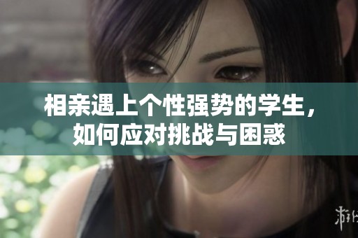 相親遇上個(gè)性強(qiáng)勢(shì)的學(xué)生，如何應(yīng)對(duì)挑戰(zhàn)與困惑