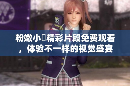 粉嫩小泬精彩片段免費(fèi)觀看，體驗(yàn)不一樣的視覺盛宴